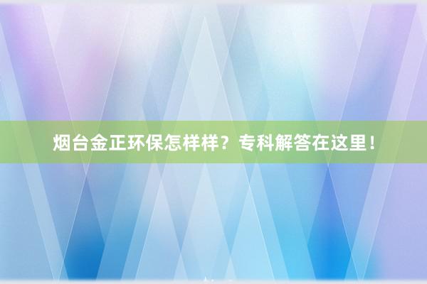 烟台金正环保怎样样?专科解答在这里!