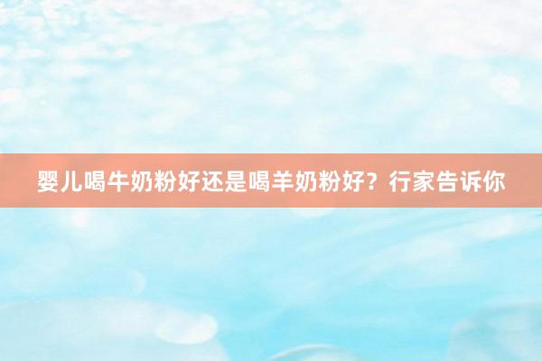 婴儿喝牛奶粉好还是喝羊奶粉好？行家告诉你