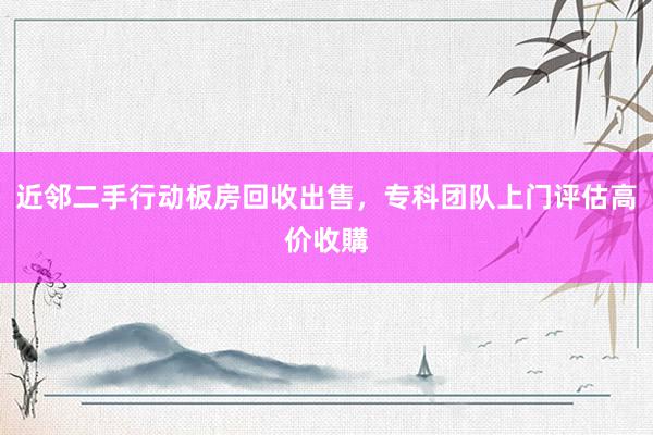 近邻二手行动板房回收出售，专科团队上门评估高价收購