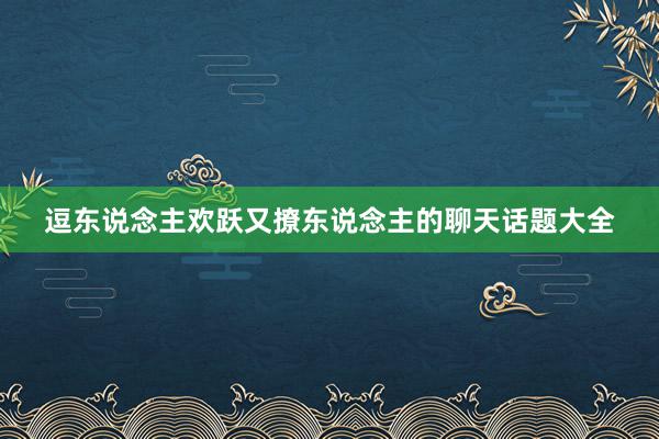 逗东说念主欢跃又撩东说念主的聊天话题大全